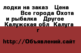 лодки на заказ › Цена ­ 15 000 - Все города Охота и рыбалка » Другое   . Калужская обл.,Калуга г.